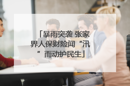 暴雨突袭 张家界人保财险闻“汛”而动护民生