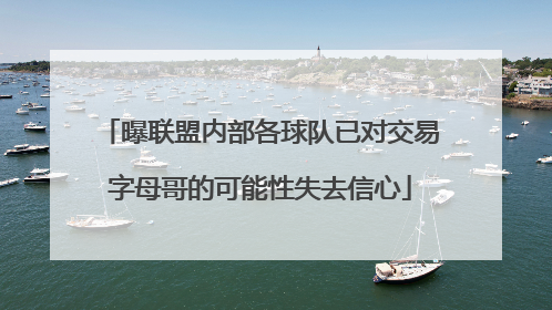 曝联盟内部各球队已对交易字母哥的可能性失去信心
