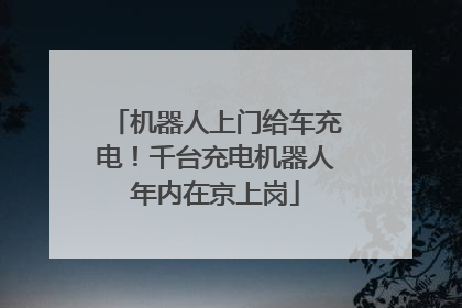 机器人上门给车充电！千台充电机器人年内在京上岗