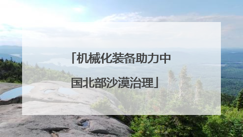 机械化装备助力中国北部沙漠治理