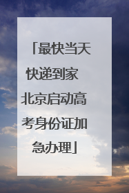 最快当天快递到家 北京启动高考身份证加急办理