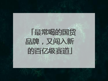 最常喝的国货品牌，又闯入新的百亿级赛道