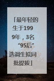最年轻的生于1999年，3名“95后”选调生拟同批提拔