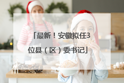 最新！安徽拟任3位县（区）委书记