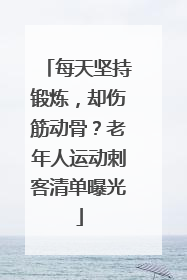 每天坚持锻炼，却伤筋动骨？老年人运动刺客清单曝光