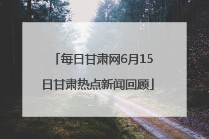 每日甘肃网6月15日甘肃热点新闻回顾