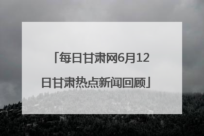 每日甘肃网6月12日甘肃热点新闻回顾