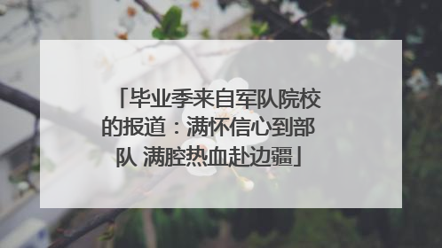 毕业季来自军队院校的报道：满怀信心到部队 满腔热血赴边疆