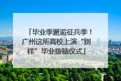 毕业季邂逅征兵季！广州这所高校上演“别样”毕业拨穗仪式
