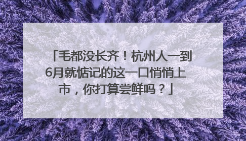 毛都没长齐！杭州人一到6月就惦记的这一口悄悄上市，你打算尝鲜吗？
