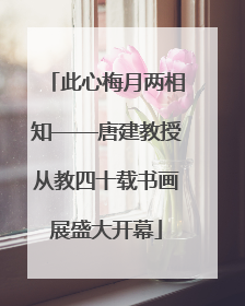 此心梅月两相知——唐建教授从教四十载书画展盛大开幕