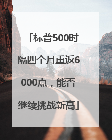 标普500时隔四个月重返6000点，能否继续挑战新高