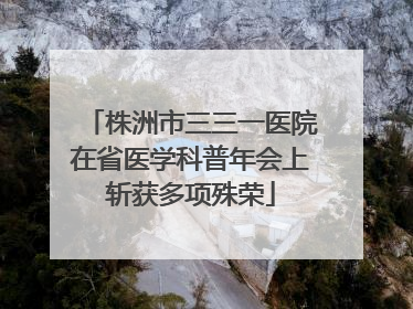 株洲市三三一医院在省医学科普年会上斩获多项殊荣