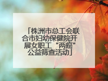 株洲市总工会联合市妇幼保健院开展女职工“两癌”公益筛查活动