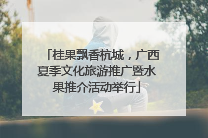 桂果飘香杭城，广西夏季文化旅游推广暨水果推介活动举行