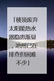 楼顶废弃太阳能热水器隐患渐显，池州已在排查但困难不少