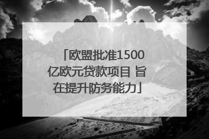 欧盟批准1500亿欧元贷款项目 旨在提升防务能力
