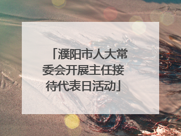 濮阳市人大常委会开展主任接待代表日活动