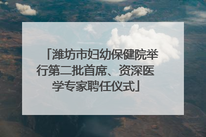 潍坊市妇幼保健院举行第二批首席、资深医学专家聘任仪式