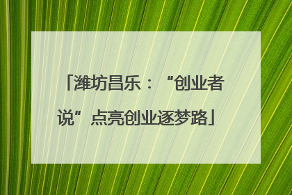 潍坊昌乐：“创业者说”点亮创业逐梦路