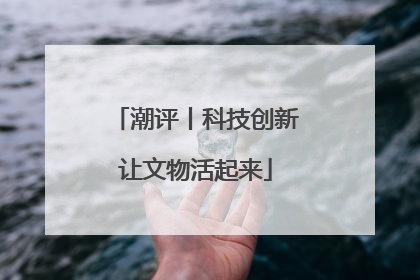 潮评丨科技创新让文物活起来