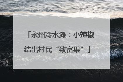 永州冷水滩：小辣椒结出村民“致富果”