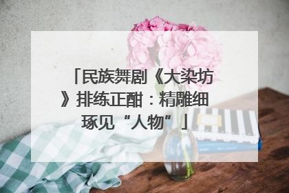民族舞剧《大染坊》排练正酣：精雕细琢见“人物”
