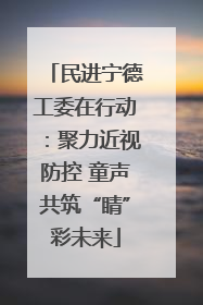 民进宁德工委在行动：聚力近视防控 童声共筑“睛”彩未来