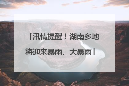 汛情提醒！湖南多地将迎来暴雨、大暴雨