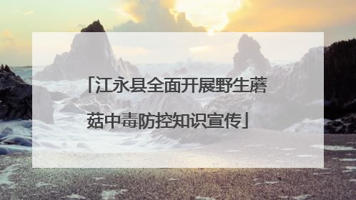 江永县全面开展野生蘑菇中毒防控知识宣传