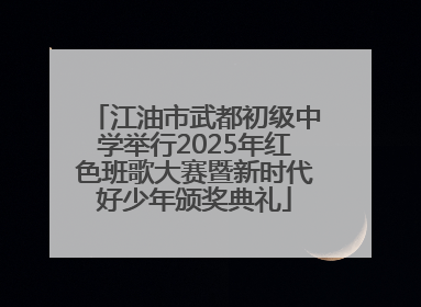 江油市武都初级中学举行2025年红色班歌大赛暨新时代好少年颁奖典礼