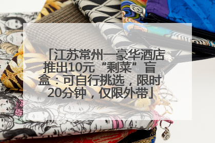 江苏常州一豪华酒店推出10元“剩菜”盲盒：可自行挑选，限时20分钟，仅限外带