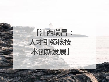 江西瑞昌：人才引领核技术创新发展