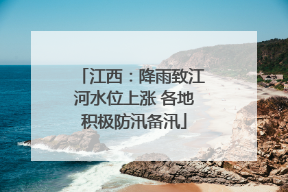 江西：降雨致江河水位上涨 各地积极防汛备汛