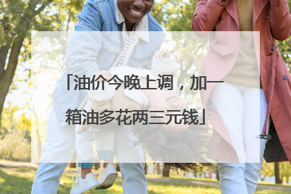 油价今晚上调，加一箱油多花两三元钱