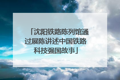 沈阳铁路陈列馆通过展陈讲述中国铁路科技强国故事