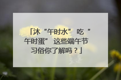沐“午时水” 吃“午时蛋” 这些端午节习俗你了解吗？