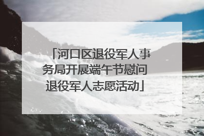 河口区退役军人事务局开展端午节慰问退役军人志愿活动