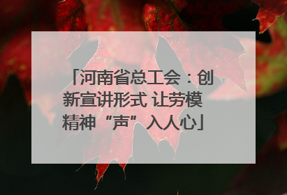 河南省总工会：创新宣讲形式 让劳模精神“声”入人心