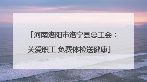 河南洛阳市洛宁县总工会：关爱职工 免费体检送健康