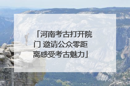 河南考古打开院门 邀请公众零距离感受考古魅力