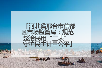 河北省邢台市信都区市场监管局：规范整治民用“三表” 守护民生计量公平