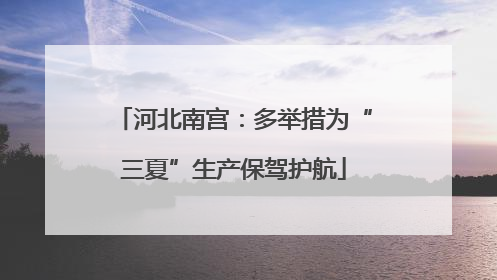河北南宫：多举措为“三夏”生产保驾护航
