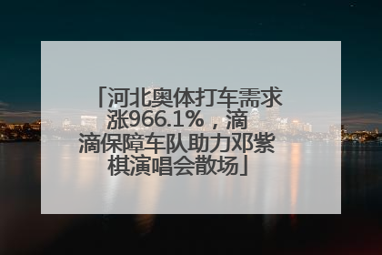 河北奥体打车需求涨966.1%，滴滴保障车队助力邓紫棋演唱会散场