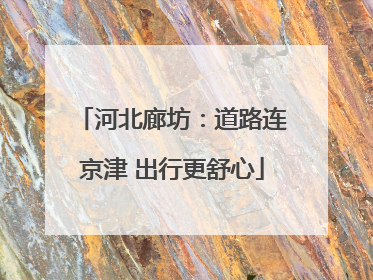 河北廊坊：道路连京津 出行更舒心