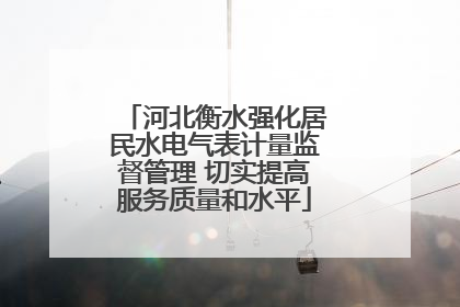 河北衡水强化居民水电气表计量监督管理 切实提高服务质量和水平