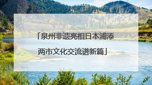 泉州非遗亮相日本浦添 两市文化交流谱新篇