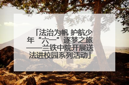 法治为帆 护航少年“六一”逐梦之旅——兰铁中院开展送法进校园系列活动