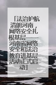法治护航清朗河南，网络安全扎根基层——河南省网络安全和法治教育进基层活动正式启动