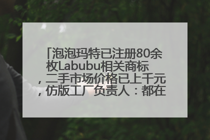 泡泡玛特已注册80余枚Labubu相关商标，二手市场价格已上千元，仿版工厂负责人：都在欠货，根本不够分